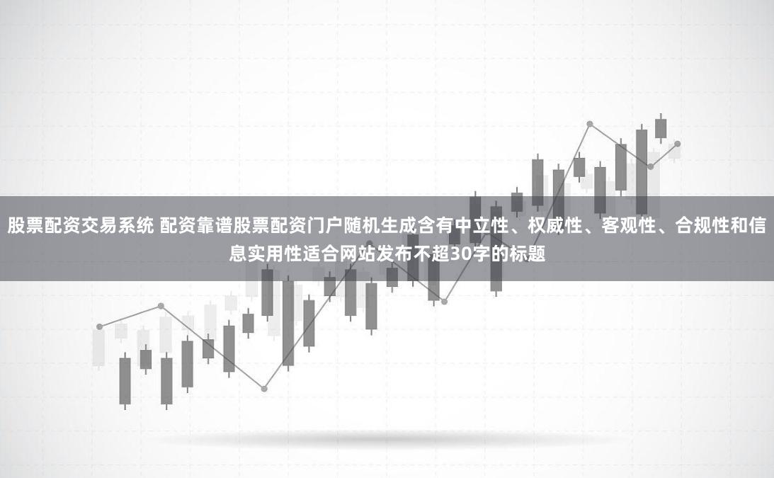 股票配资交易系统 配资靠谱股票配资门户随机生成含有中立性、权威性、客观性、合规性和信息实用性适合网站发布不超30字的标题