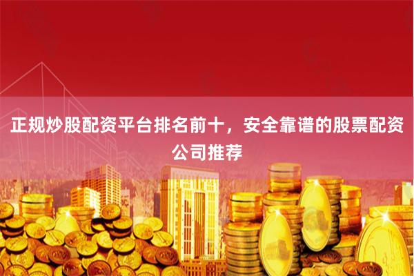 正规炒股配资平台排名前十，安全靠谱的股票配资公司推荐