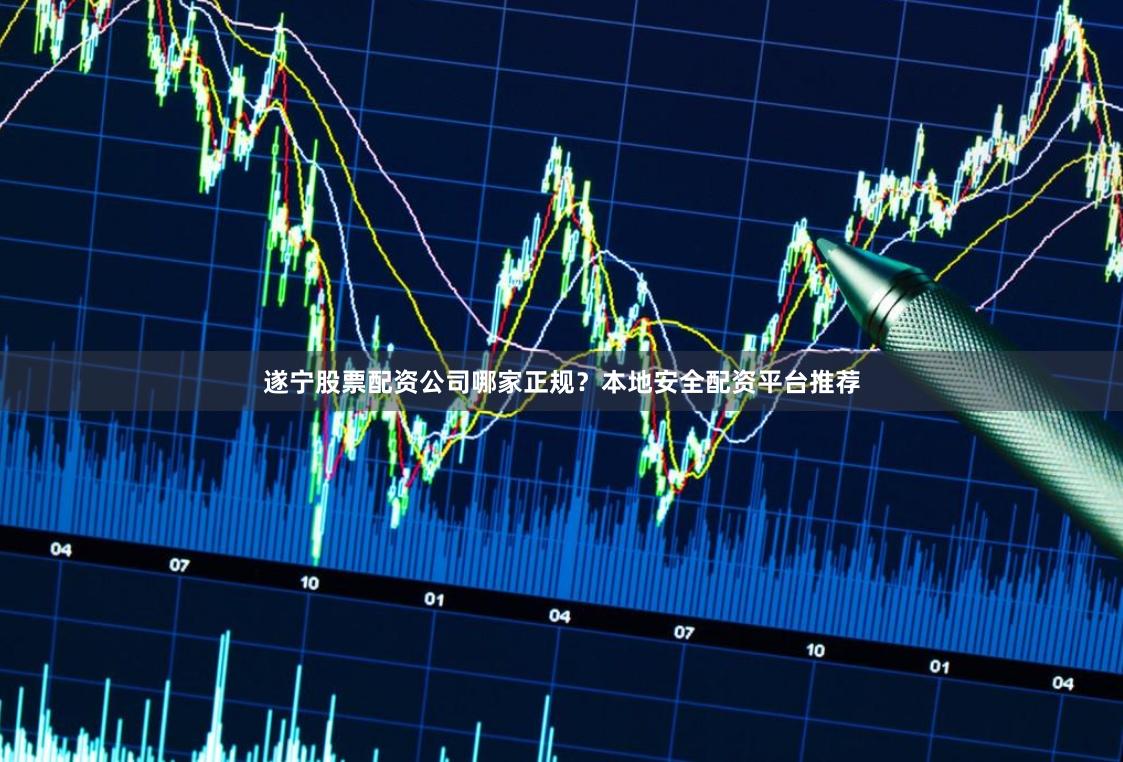 遂宁股票配资公司哪家正规？本地安全配资平台推荐