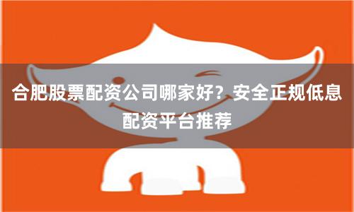 合肥股票配资公司哪家好？安全正规低息配资平台推荐
