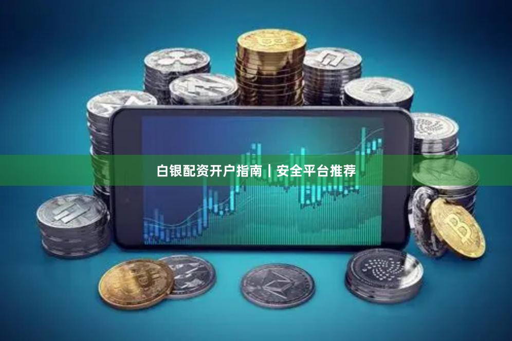 白银配资开户指南｜安全平台推荐