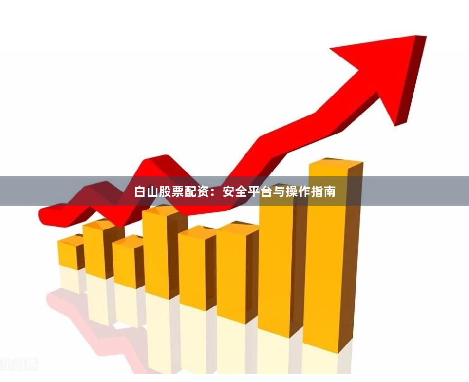 白山股票配资：安全平台与操作指南