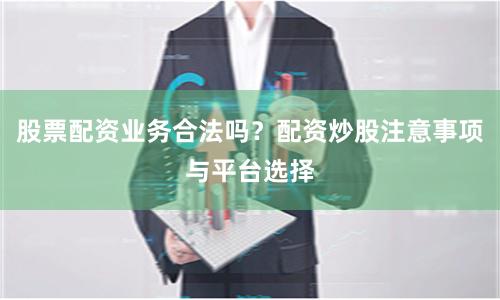股票配资业务合法吗？配资炒股注意事项与平台选择