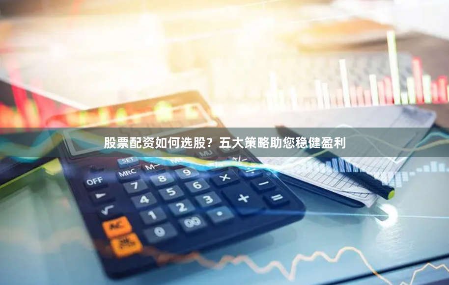 股票配资如何选股？五大策略助您稳健盈利