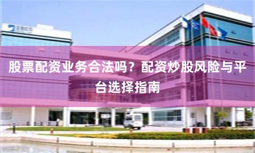 股票配资业务合法吗？配资炒股风险与平台选择指南