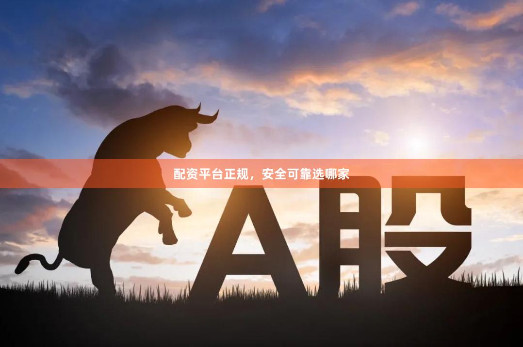 配资平台正规，安全可靠选哪家