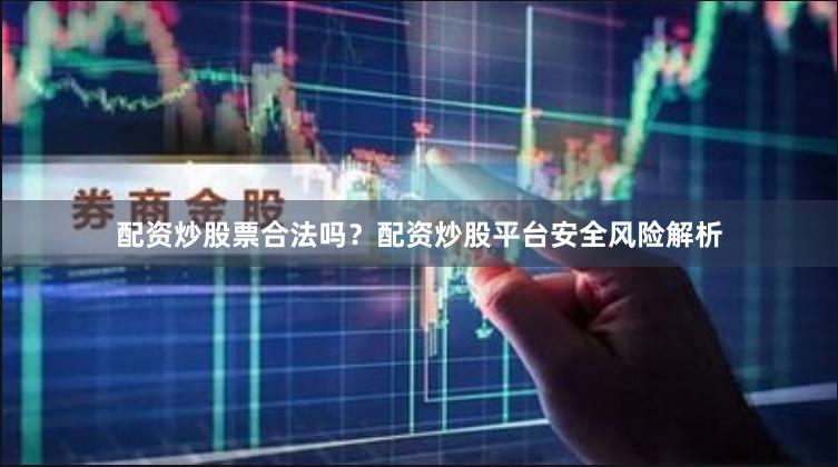 配资炒股票合法吗？配资炒股平台安全风险解析