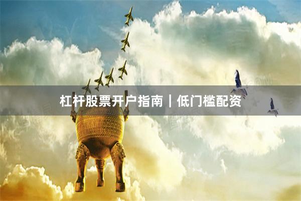 杠杆股票开户指南｜低门槛配资