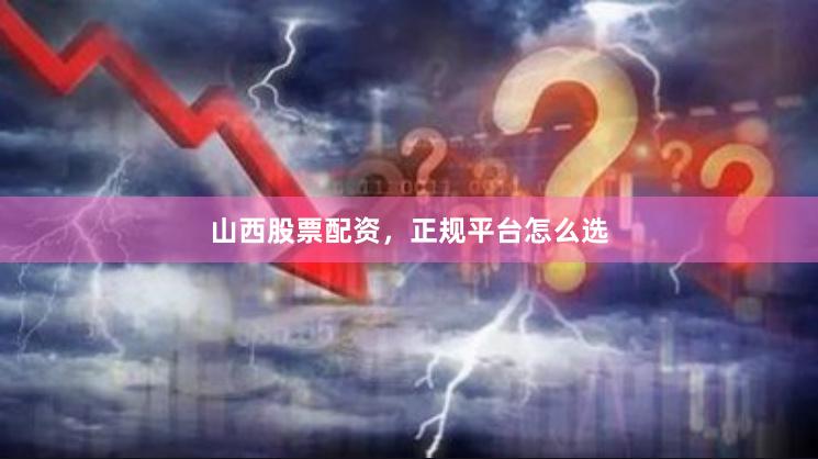 山西股票配资，正规平台怎么选