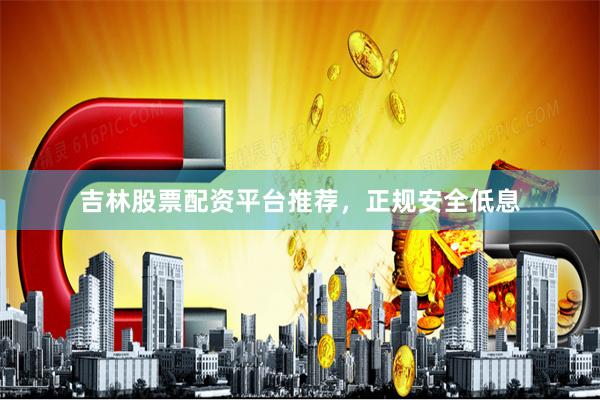 吉林股票配资平台推荐，正规安全低息