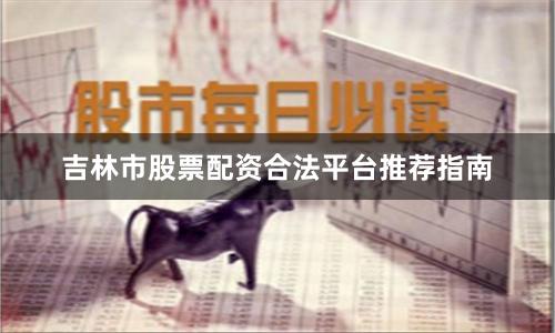 吉林市股票配资合法平台推荐指南