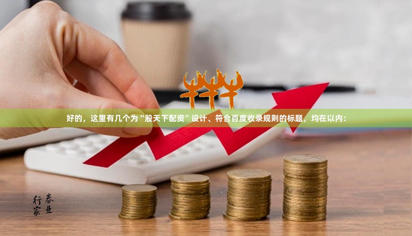 好的，这里有几个为“股天下配资”设计、符合百度收录规则的标题，均在以内：
