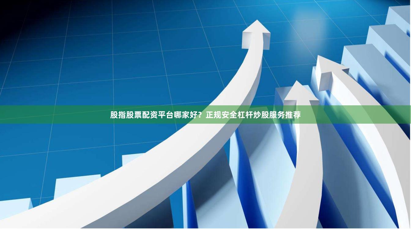 股指股票配资平台哪家好？正规安全杠杆炒股服务推荐