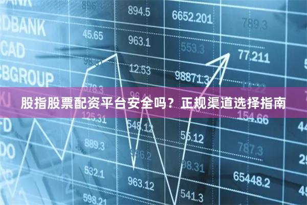 股指股票配资平台安全吗？正规渠道选择指南