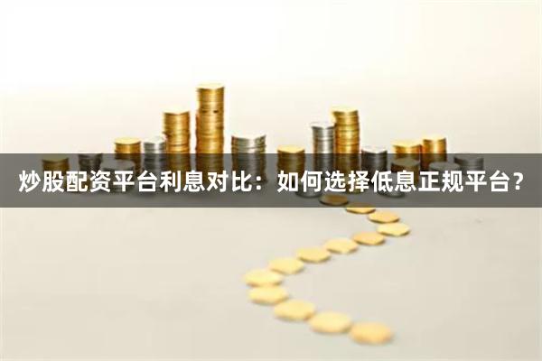炒股配资平台利息对比：如何选择低息正规平台？
