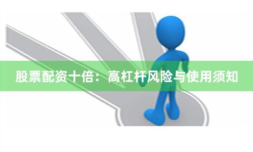 股票配资十倍：高杠杆风险与使用须知