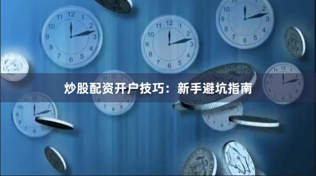 炒股配资开户技巧：新手避坑指南
