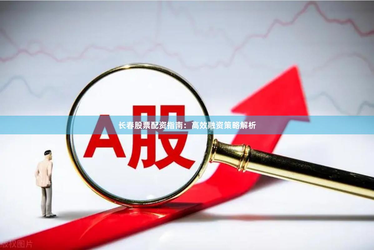 长春股票配资指南：高效融资策略解析