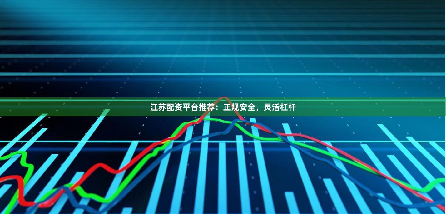江苏配资平台推荐：正规安全，灵活杠杆