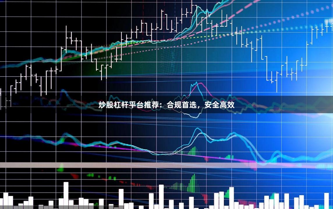 炒股杠杆平台推荐：合规首选，安全高效