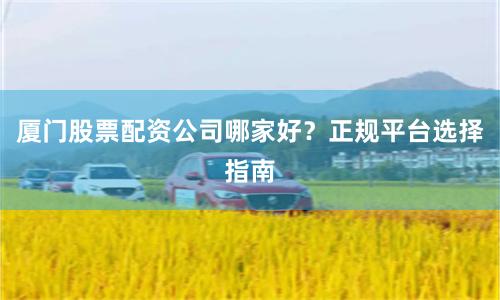 厦门股票配资公司哪家好？正规平台选择指南