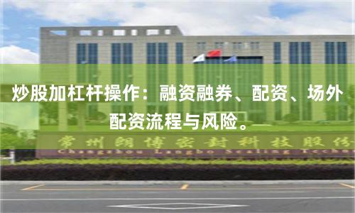 炒股加杠杆操作：融资融券、配资、场外配资流程与风险。