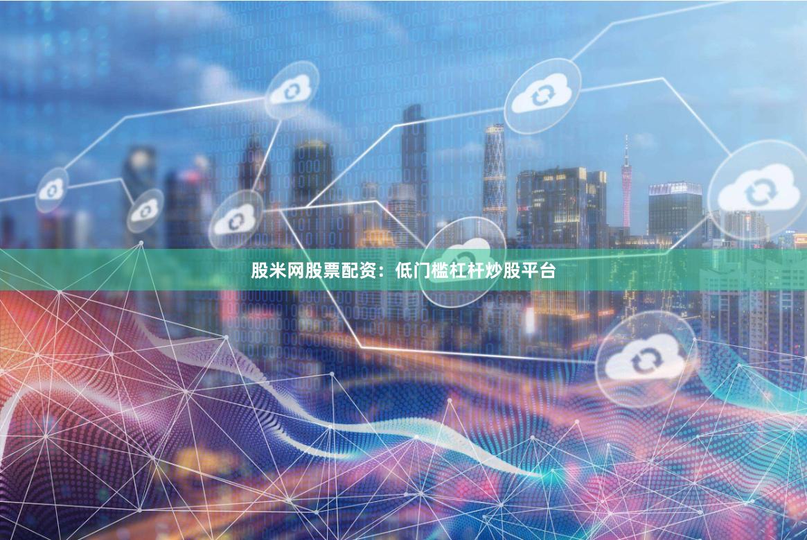 股米网股票配资：低门槛杠杆炒股平台