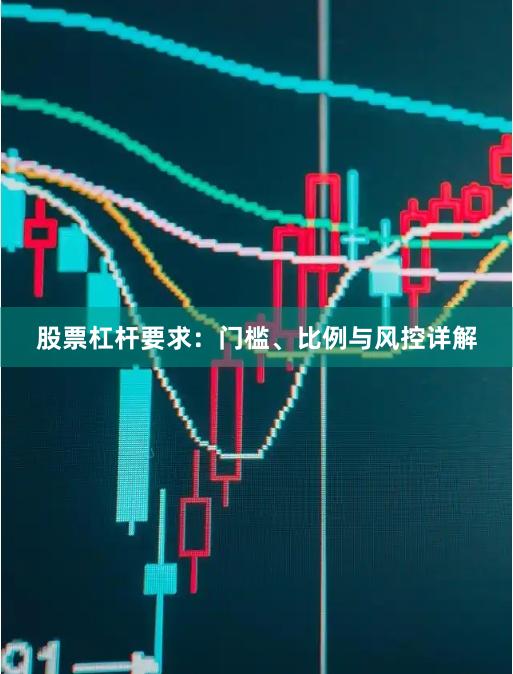股票杠杆要求：门槛、比例与风控详解