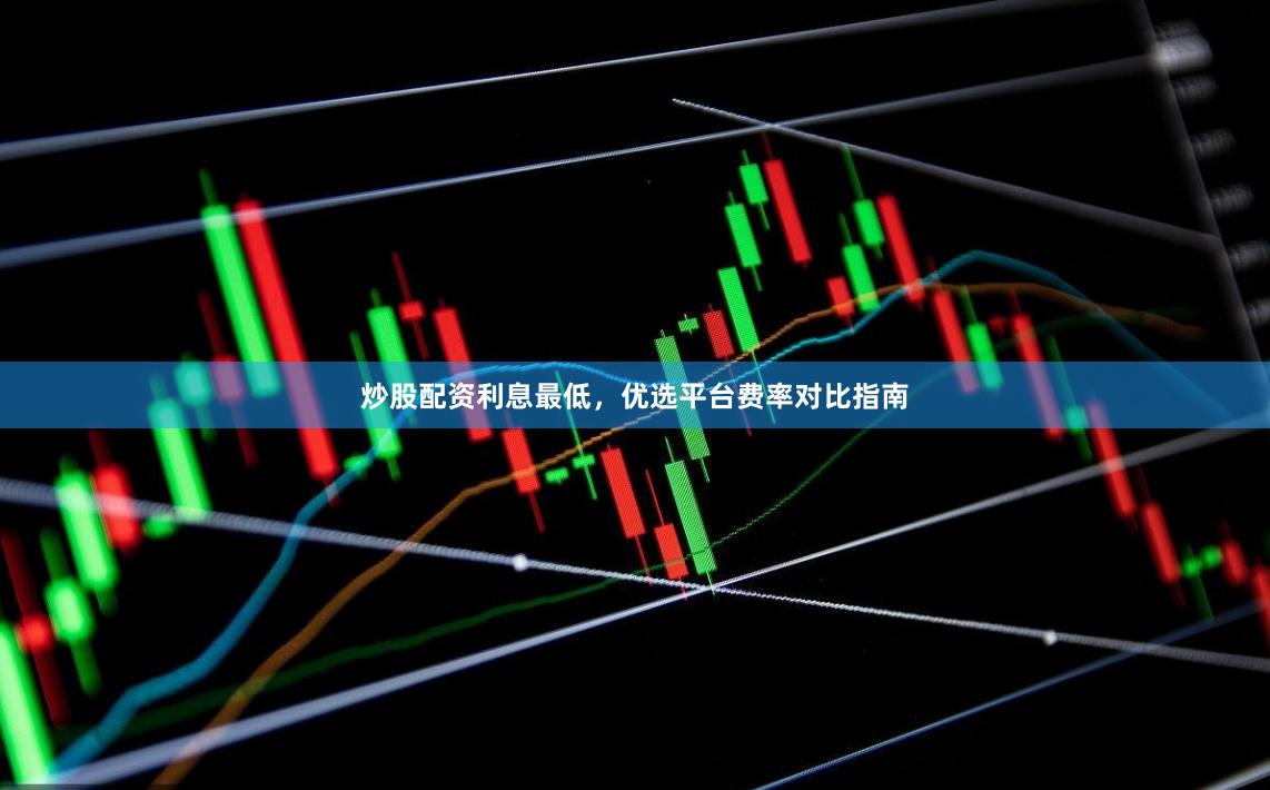 炒股配资利息最低，优选平台费率对比指南
