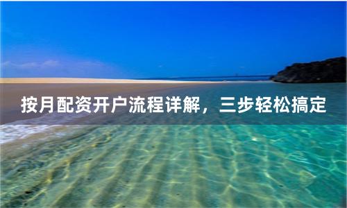 按月配资开户流程详解，三步轻松搞定
