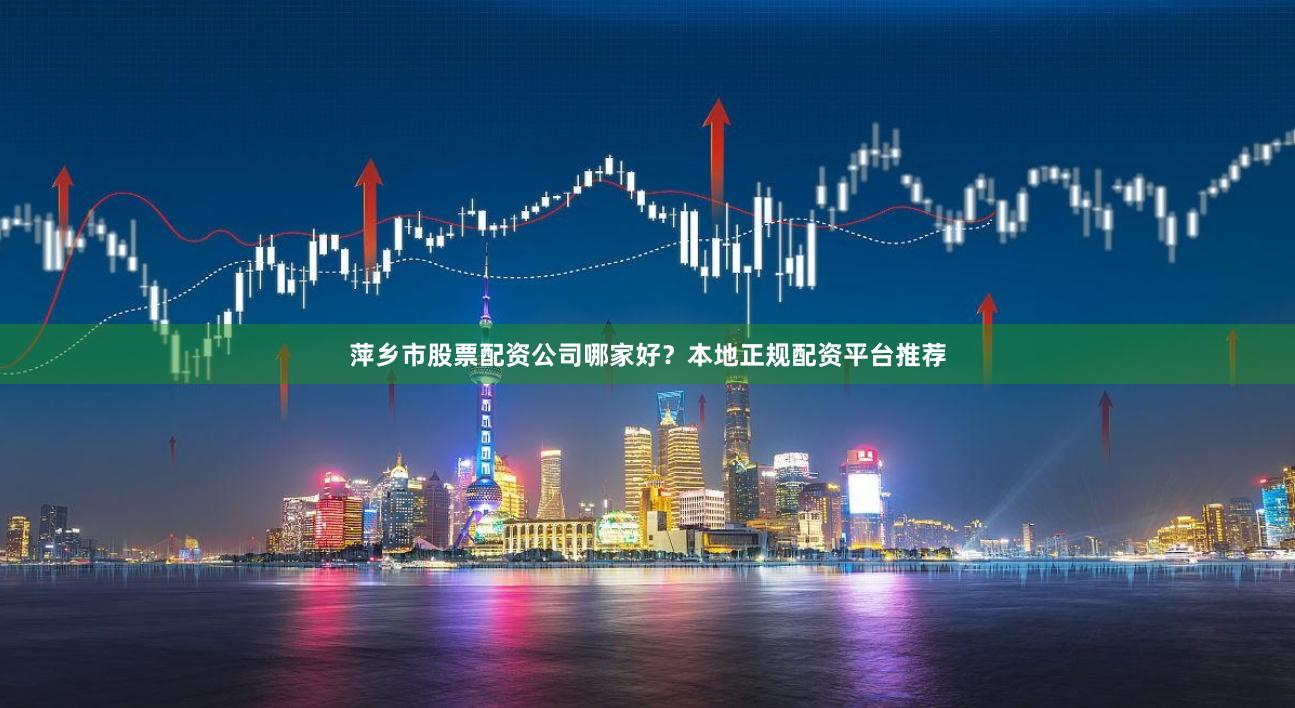 萍乡市股票配资公司哪家好？本地正规配资平台推荐