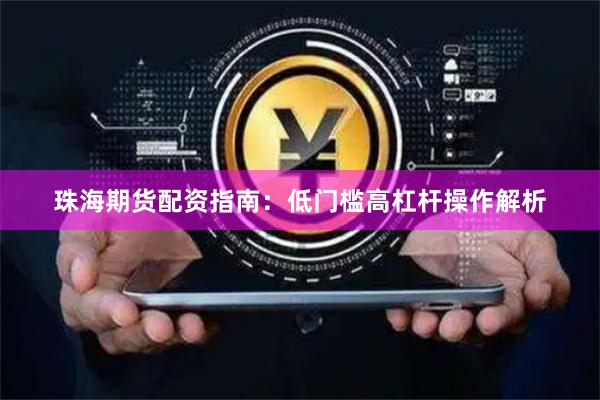 珠海期货配资指南：低门槛高杠杆操作解析