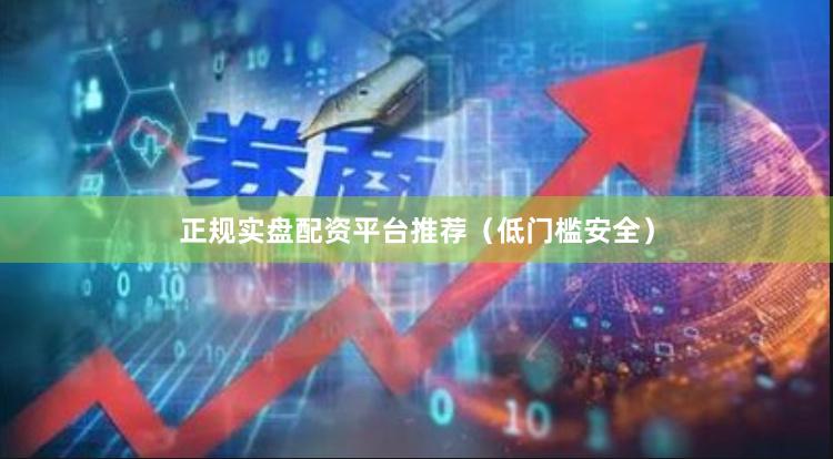 正规实盘配资平台推荐(低门槛安全)